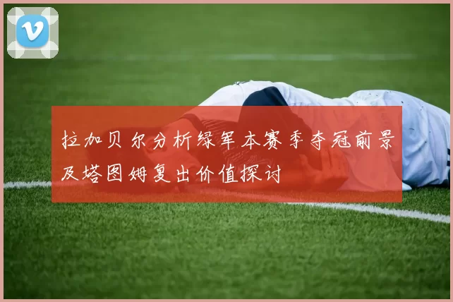 拉加贝尔分析绿军本赛季夺冠前景及塔图姆复出价值探讨