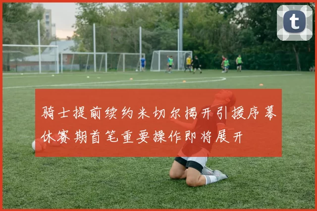 骑士提前续约米切尔揭开引援序幕休赛期首笔重要操作即将展开