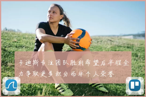 卡迪斯专注团队胜利希望后半程全力争取更多积分而非个人荣誉