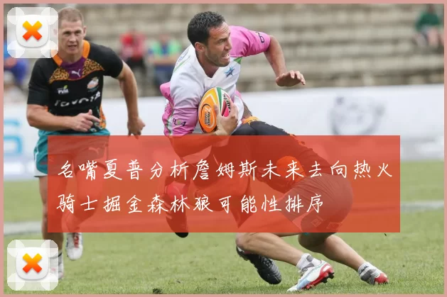 名嘴夏普分析詹姆斯未来去向热火骑士掘金森林狼可能性排序