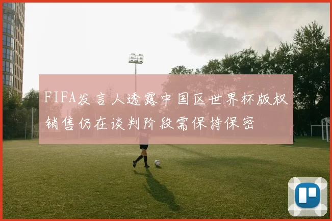 FIFA发言人透露中国区世界杯版权销售仍在谈判阶段需保持保密