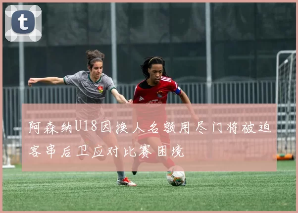 阿森纳U18因换人名额用尽门将被迫客串后卫应对比赛困境