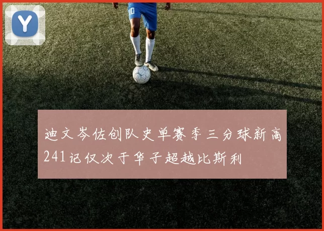 迪文岑佐创队史单赛季三分球新高241记仅次于华子超越比斯利