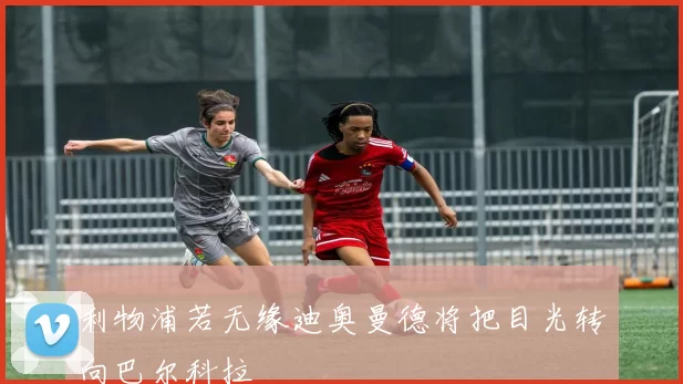 利物浦若无缘迪奥曼德将把目光转向巴尔科拉
