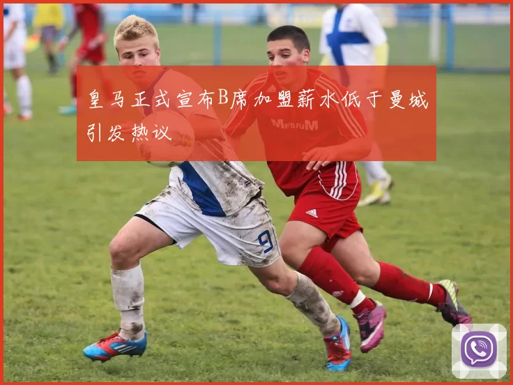 皇马正式宣布B席加盟薪水低于曼城引发热议