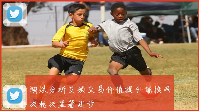 湖媒分析艾顿交易价值提升能换两次轮次显著进步
