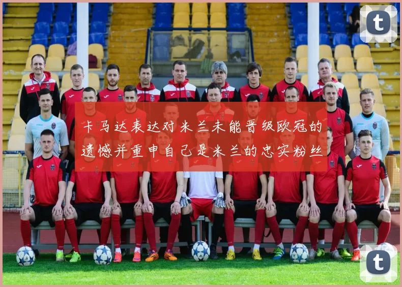 卡马达表达对米兰未能晋级欧冠的遗憾并重申自己是米兰的忠实粉丝