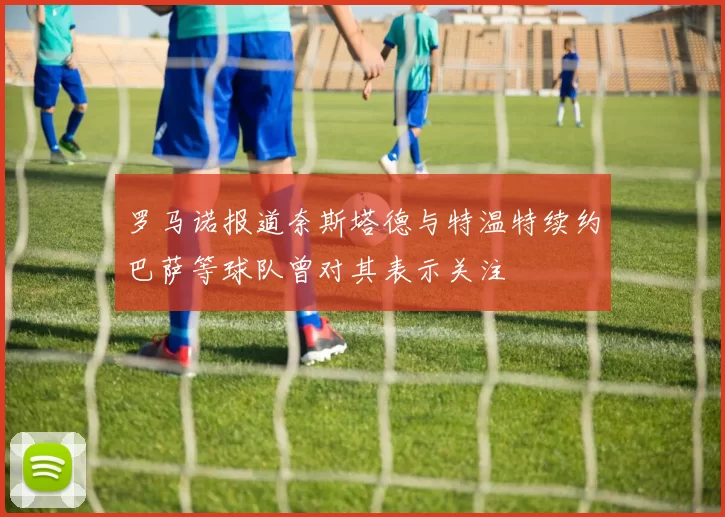 罗马诺报道奈斯塔德与特温特续约巴萨等球队曾对其表示关注
