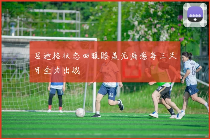 吕迪格状态回暖膝盖无痛感每三天可全力出战