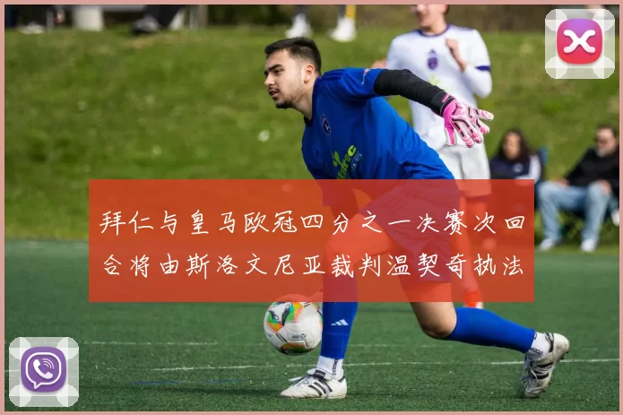 拜仁与皇马欧冠四分之一决赛次回合将由斯洛文尼亚裁判温契奇执法引发关注
