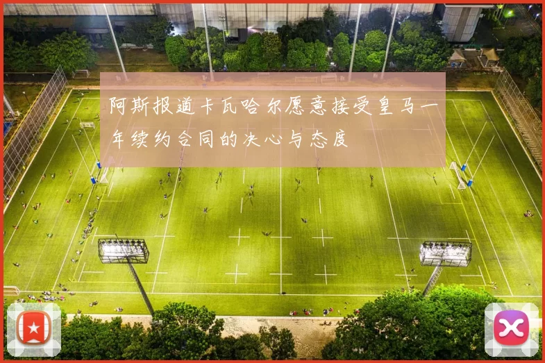 阿斯报道卡瓦哈尔愿意接受皇马一年续约合同的决心与态度