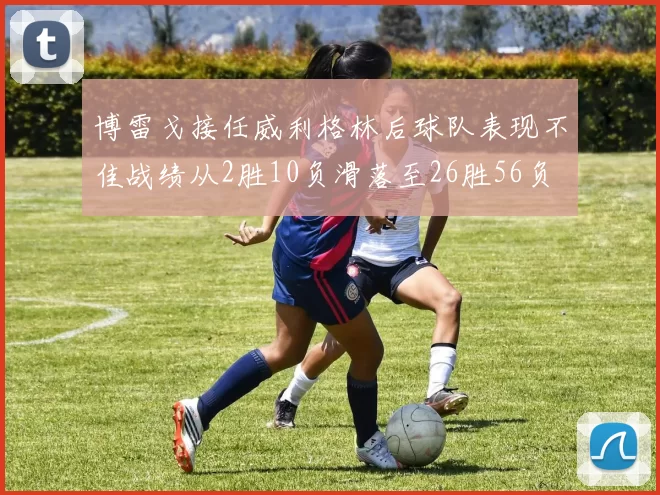 博雷戈接任威利格林后球队表现不佳战绩从2胜10负滑落至26胜56负