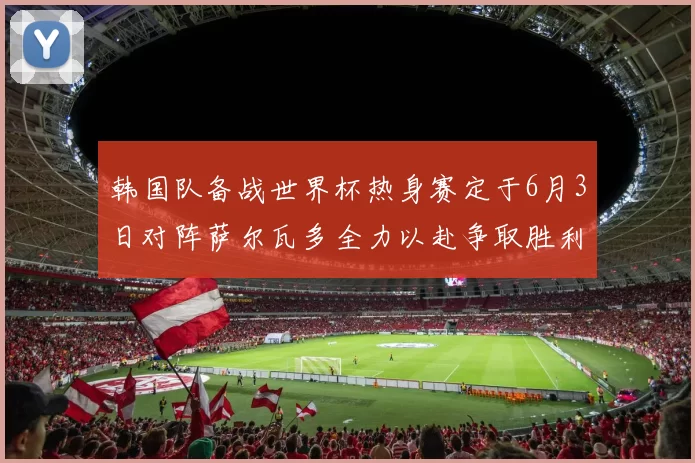 韩国队备战世界杯热身赛定于6月3日对阵萨尔瓦多全力以赴争取胜利