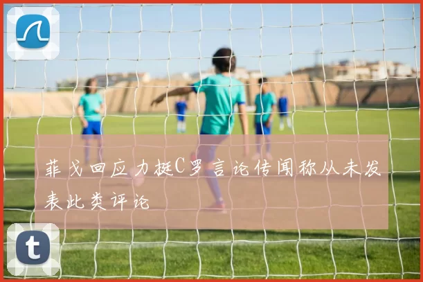 菲戈回应力挺C罗言论传闻称从未发表此类评论