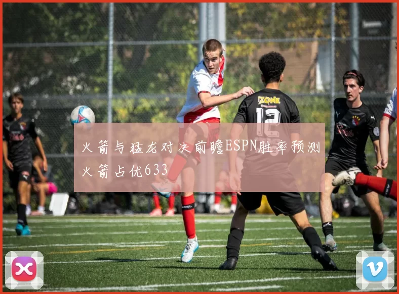 火箭与猛龙对决前瞻ESPN胜率预测火箭占优633