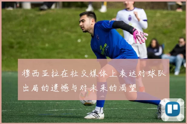 穆西亚拉在社交媒体上表达对球队出局的遗憾与对未来的渴望