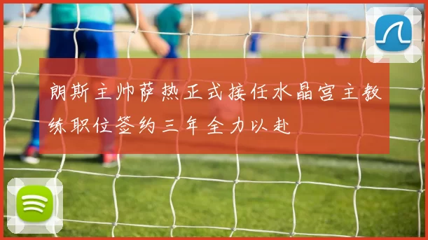 朗斯主帅萨热正式接任水晶宫主教练职位签约三年全力以赴