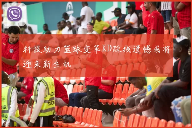 科技助力篮球变革KD踩线遗憾或将迎来新生机