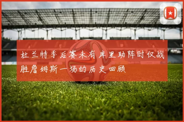 杜兰特季后赛未有库里助阵时仅战胜詹姆斯一场的历史回顾