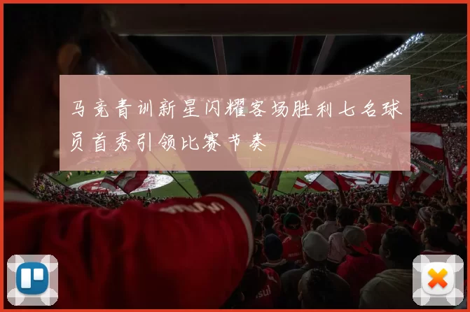 马竞青训新星闪耀客场胜利七名球员首秀引领比赛节奏